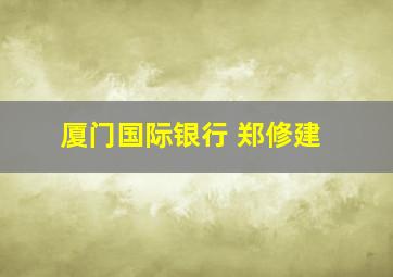 厦门国际银行 郑修建